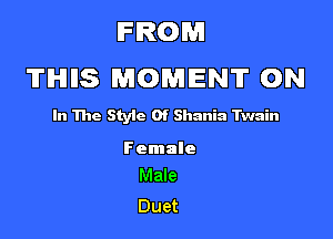 FROM
'II'IHIIIS MOMENT 0N

In The Style Of Shania Twain

Female
Male

Duet