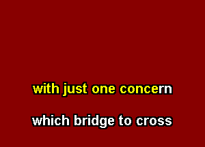 with just one concern

which bridge to cross