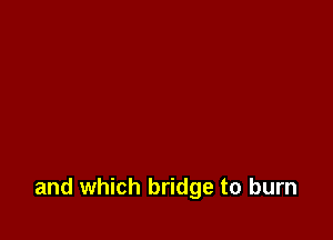 and which bridge to burn