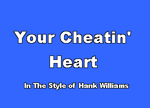Your Cheatin'

Heart

In 1110 Styic of Hank Williams