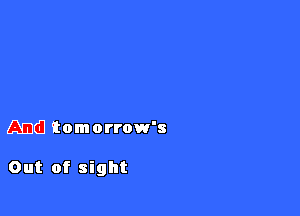 And tomorrow's

Out of sight