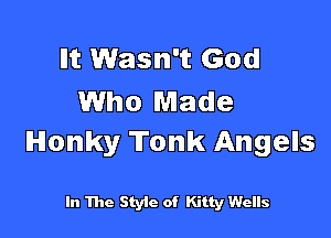 Ilt Wasn't God
Who Made

Honky Tonk Angels

In The Styic of Kitty Wells