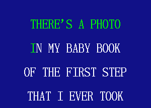 THERE S A PHOTO
IN MY BABY BOOK
OF THE FIRST STEP

THAT I EVER TOOK l