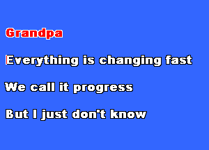 (3..-
Everything is changing fast

We call it progress

But I just don't know