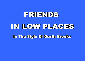 IFRIIIENIDS
IIN LOW PLACES

In The Styic 0f Garth Brooks