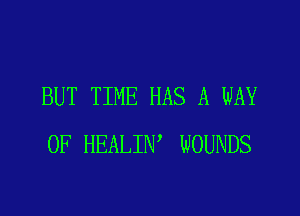 BUT TIME HAS A WAY

OF HEALIN WOUNDS