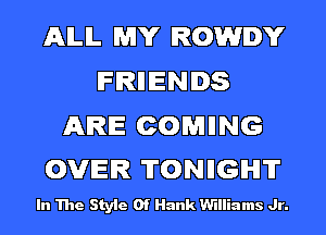 AILIL MY ROWIDY
IFRIIIENIDS

ARE COMIING
OVER 'ITONIIGIHI'IT

In The Style Of Hank Williams Jr.