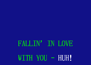 FALLIW IN LOVE
WITH YOU - HUH!