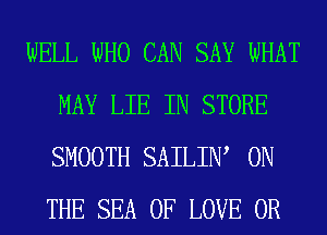 WELL WHO CAN SAY WHAT
MAY LIE IN STORE
SMOOTH SAILIIW ON
THE SEA OF LOVE 0R