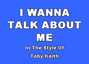 I1 WANNA
TALK AIQUT

WEE

In The Style Of
Toby Keith