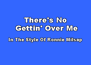 There's No
Gettin' Over Me

In The Style Of Ronnie Hilsap