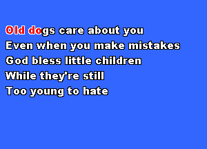 Old dogs care about you
Even whe