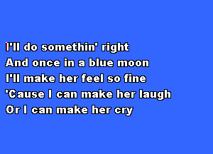 Bath em in a bane Emmi

I'll do somethin' right

And once in a blue moon

I'll make her feel so fine
'Cause I can make her laugh

Orl can make her cry