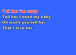 Weill Dag? lPtm m
Tell her! need my baby
0h won't you tell her

That I love her