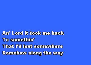 An' Lord it took me back
To somethin'

That I'd lost somewhere
Somehow along the way