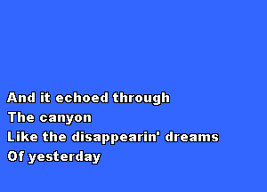 And it echoed through
The canyon

Like the disappearin' dreams
0f yesterday