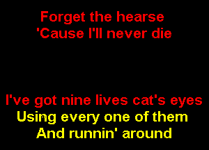 Forget the hearse
'Cause I'll never die

I've got nine lives cat's eyes
Using every one of them
And runnin' around