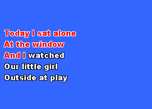 TI'OGEUDLSEBW
mmm

And I watched
Our little girl
Outside at play