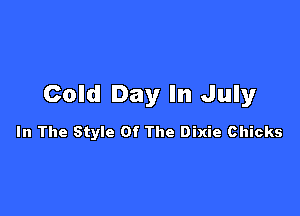 Cold Day In July

In The Style Of The Dixie Chicks