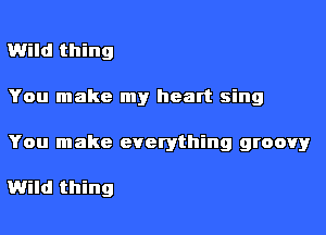 Wild thing

You make my heart sing

You make everything groovy

Wild thing