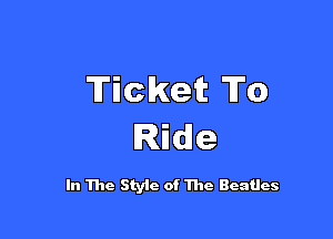 Ticket To

Ride

In The Styic of The Beatles