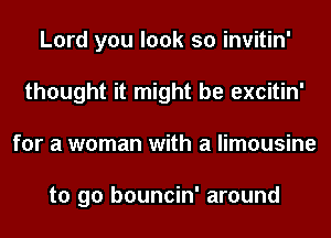 Lord you look so invitin'
thought it might be excitin'
for a woman with a limousine

to go bouncin' around