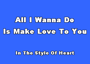 Allll ll Wanna Do
lls Make Love To You

In The Style Of Heart