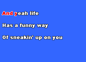 And yeah life

Has a funny way

0f sneakin' up on you