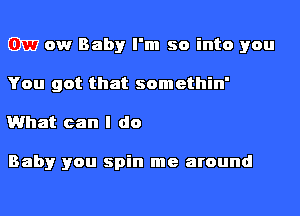 GNU ow Baby I'm so into you

You got that somethin'

What can I do

Baby you spin me around