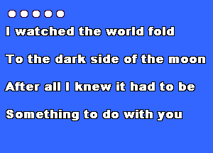 00000
I watched the world fold

To the dark side of the moon
After all I knew it had to be

Something to do with you