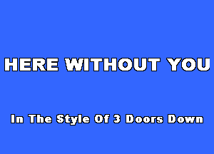 HERE WII'ITIHIOU'IT YOU

In The Style Of 3 Doors Down