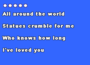 00000

All around the world

Statues crumble for me

1Who knows how long

I've loved you