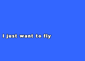 I just want to fly