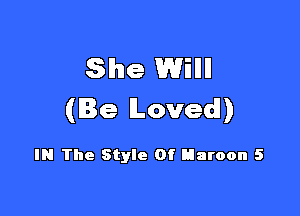 She Will

(Be Loved!)

IN The Style Of tiaroon 5