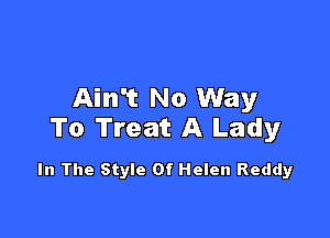Ain't No Way

To Treat A Lady

In The Style Of Helen Reddy
