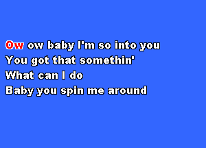 GM? ow baby I'm so into you
You got that somethin'

What can I do
Baby you spin me around