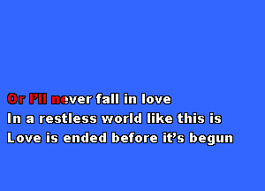 Or I'll never fall in love
In a restless world like this is
Love is ended before itis begun