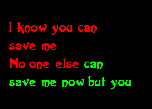 I know you can
save me

Flo one else can
save me now but you