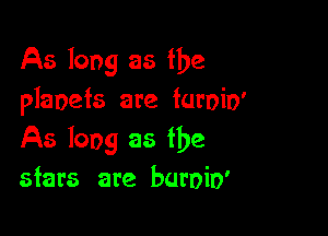 As long as the
planets are furoio'

As long as the
stars are buroio'