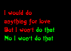 I Would do
anything for loVe

Buf I won't do fbaf
No I Won't do that