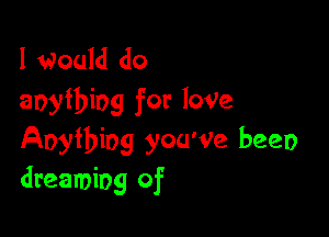 I Would do
anything for loVe

Anything you'Ve been
dreaming of