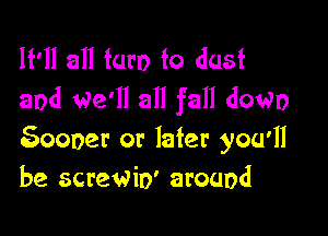 It'll all taro to dust
and we'll all fall down

goooer or later you'll
be screwio' around