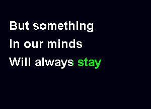 But something
In our minds

Will always stay
