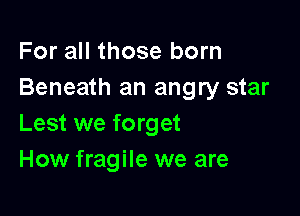 For all those born
Beneath an angry star

Lest we forget
How fragile we are