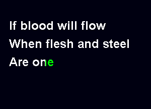 If blood will flow
When flesh and steel

Are one