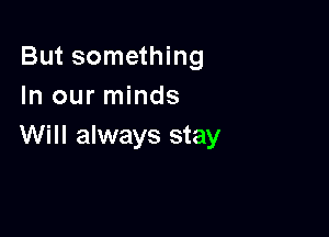 But something
In our minds

Will always stay