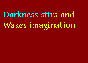 Darkness stirs and
Wakes imagination