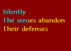 Silently
The senses abandon

Their defenses