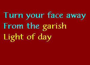 Turn your face away
From the garish

Light of day