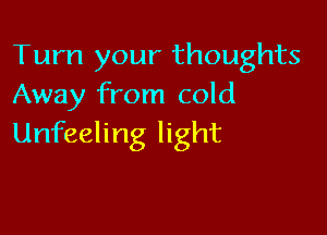 Turn your thoughts
Away from cold

Unfeeling light